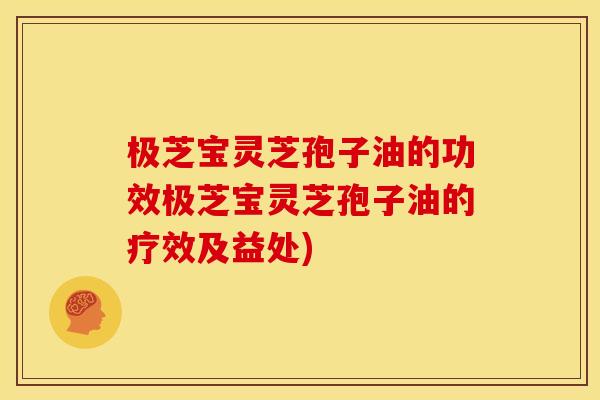 极芝宝灵芝孢子油的功效极芝宝灵芝孢子油的疗效及益处)
