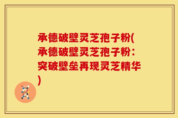 承德破壁灵芝孢子粉(承德破壁灵芝孢子粉：突破壁垒再现灵芝精华)