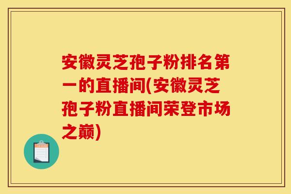安徽灵芝孢子粉排名第一的直播间(安徽灵芝孢子粉直播间荣登市场之巅)