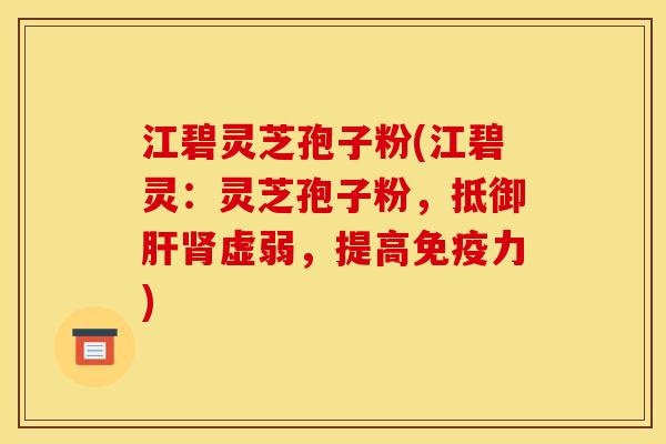 江碧灵芝孢子粉(江碧灵:灵芝孢子粉,抵御肝肾虚弱,提高免疫力)