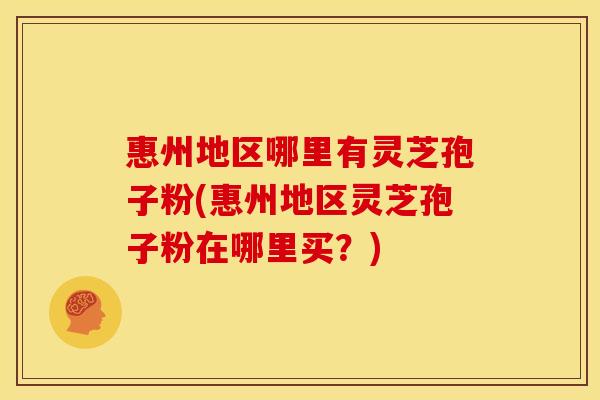 惠州地区哪里有灵芝孢子粉(惠州地区灵芝孢子粉在哪里买?)