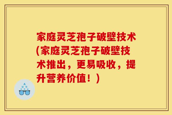家庭灵芝孢子破壁技术(家庭灵芝孢子破壁技术推出,更易吸收,提升营养价值!)
