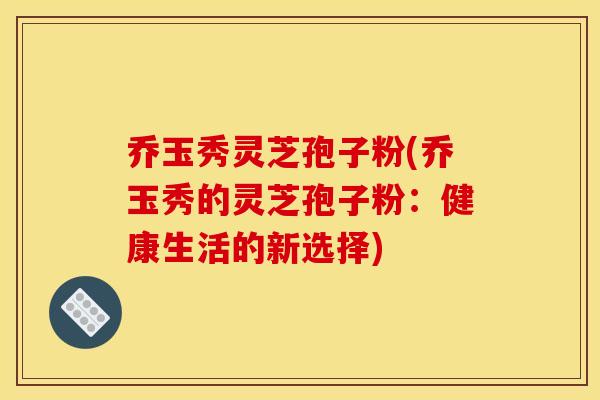 乔玉秀灵芝孢子粉(乔玉秀的灵芝孢子粉:健康生活的新选择)