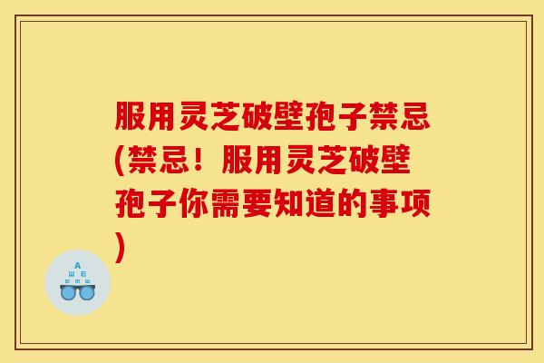 服用灵芝破壁孢子禁忌(禁忌!服用灵芝破壁孢子你需要知道的事项)