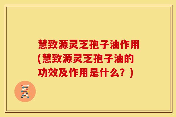 慧致源灵芝孢子油作用(慧致源灵芝孢子油的功效及作用是什么?)