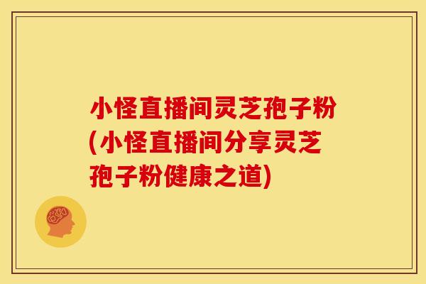 小怪直播间灵芝孢子粉(小怪直播间分享灵芝孢子粉健康之道)