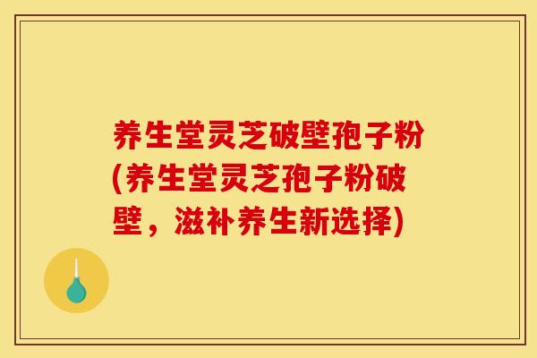 养生堂灵芝破壁孢子粉(养生堂灵芝孢子粉破壁,滋补养生新选择)