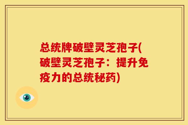 总统牌破壁灵芝孢子(破壁灵芝孢子:提升免疫力的总统秘药)