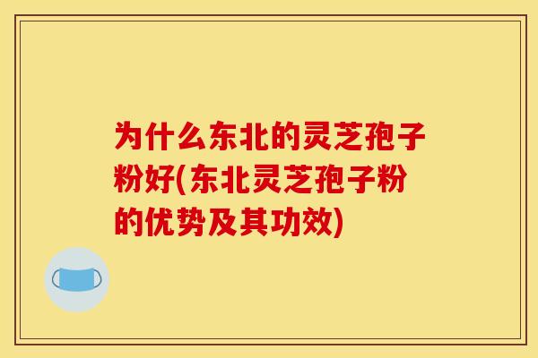 为什么东北的灵芝孢子粉好(东北灵芝孢子粉的优势及其功效)