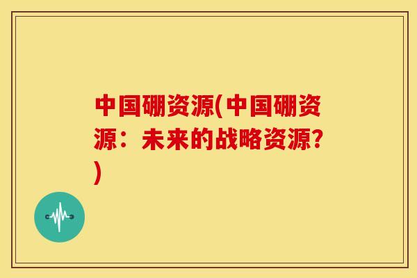 中国硼资源(中国硼资源:未来的战略资源?)