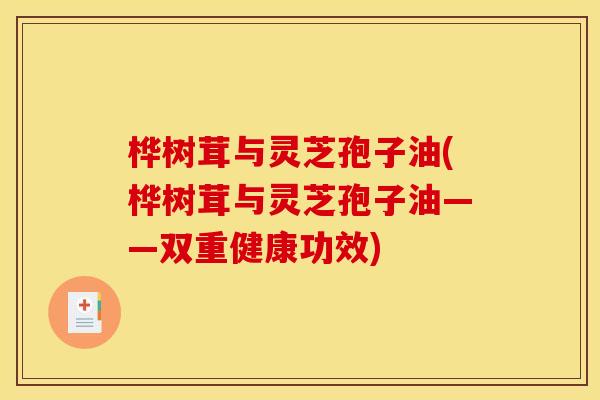 桦树茸与灵芝孢子油(桦树茸与灵芝孢子油——双重健康功效)