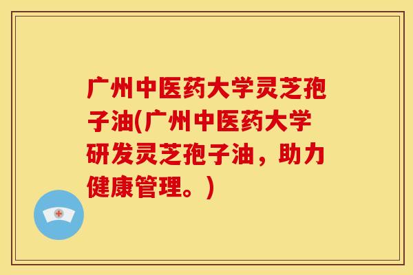 广州中医药大学灵芝孢子油(广州中医药大学研发灵芝孢子油,助力健康管理。)