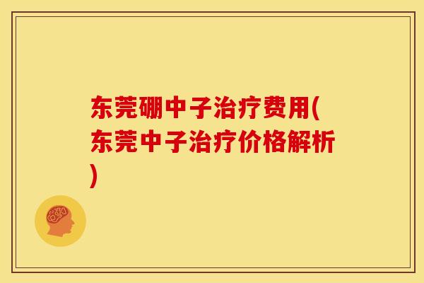 东莞硼中子治疗费用(东莞中子治疗价格解析)