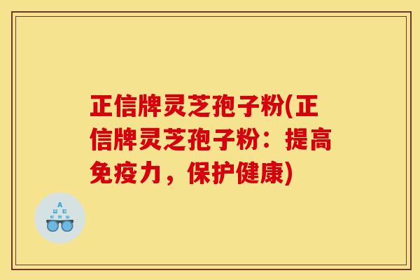 正信牌灵芝孢子粉(正信牌灵芝孢子粉：提高免疫力，保护健康)