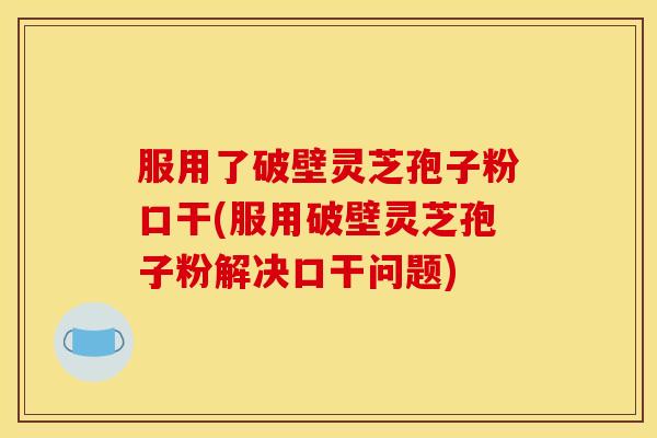 服用了破壁灵芝孢子粉口干(服用破壁灵芝孢子粉解决口干问题)