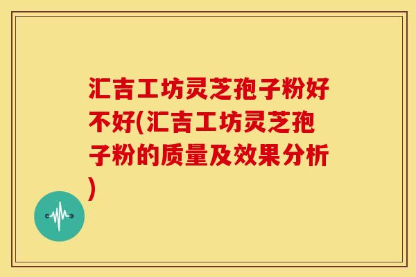 汇吉工坊灵芝孢子粉好不好(汇吉工坊灵芝孢子粉的质量及效果分析)
