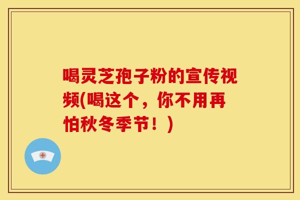 喝灵芝孢子粉的宣传视频(喝这个,你不用再怕秋冬季节!)