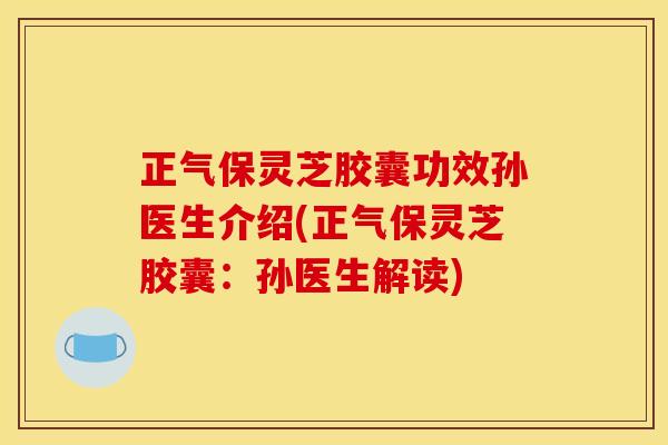 正气保灵芝胶囊功效孙医生介绍(正气保灵芝胶囊：孙医生解读)
