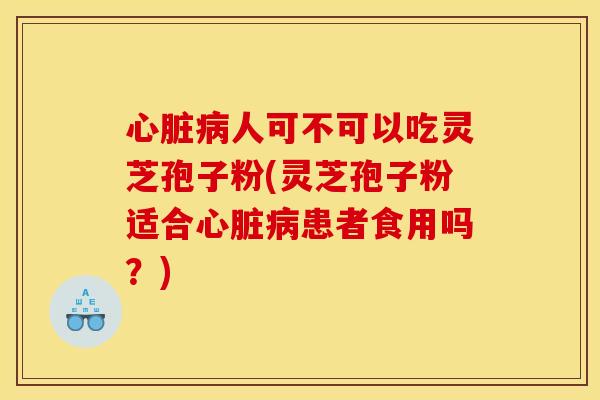 心脏病人可不可以吃灵芝孢子粉(灵芝孢子粉适合心脏病患者食用吗?)