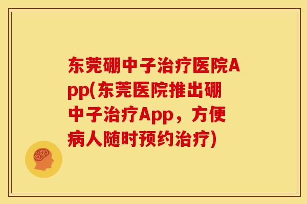 东莞硼中子治疗医院App(东莞医院推出硼中子治疗App,方便病人随时预约治疗)