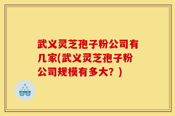 武义灵芝孢子粉公司有几家(武义灵芝孢子粉公司规模有多大?)
