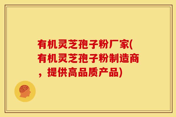 有机灵芝孢子粉厂家(有机灵芝孢子粉制造商，提供高品质产品)
