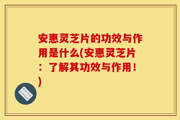 安惠灵芝片的功效与作用是什么(安惠灵芝片：了解其功效与作用！)