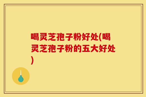 喝灵芝孢子粉好处(喝灵芝孢子粉的五大好处)