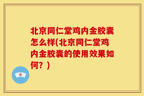 北京同仁堂鸡内金胶囊怎么样(北京同仁堂鸡内金胶囊的使用效果如何？)