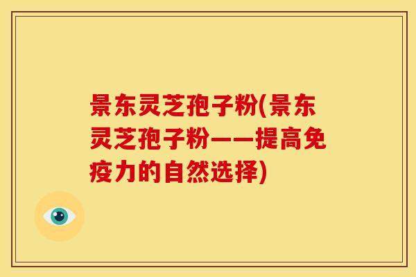 景东灵芝孢子粉(景东灵芝孢子粉——提高免疫力的自然选择)