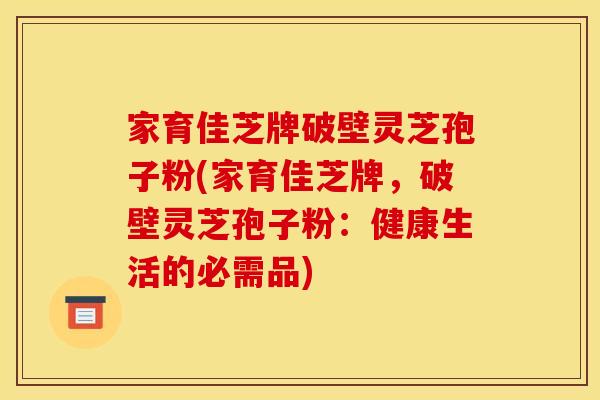 家育佳芝牌破壁灵芝孢子粉(家育佳芝牌，破壁灵芝孢子粉：健康生活的必需品)