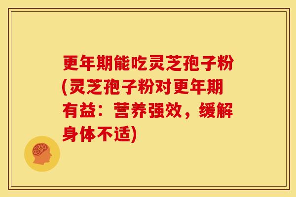 更年期能吃灵芝孢子粉(灵芝孢子粉对更年期有益:营养强效,缓解身体不适)