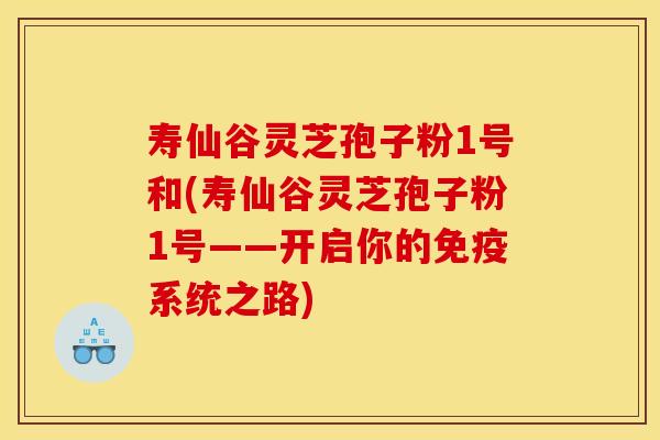 寿仙谷灵芝孢子粉1号和(寿仙谷灵芝孢子粉1号——开启你的免疫系统之路)