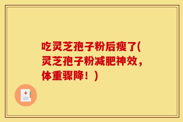 吃灵芝孢子粉后瘦了(灵芝孢子粉减肥神效,体重骤降!)