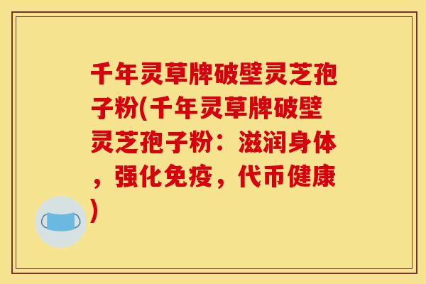 千年灵草牌破壁灵芝孢子粉(千年灵草牌破壁灵芝孢子粉:滋润身体,强化免疫,代币健康)