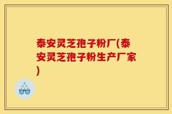 泰安灵芝孢子粉厂(泰安灵芝孢子粉生产厂家)