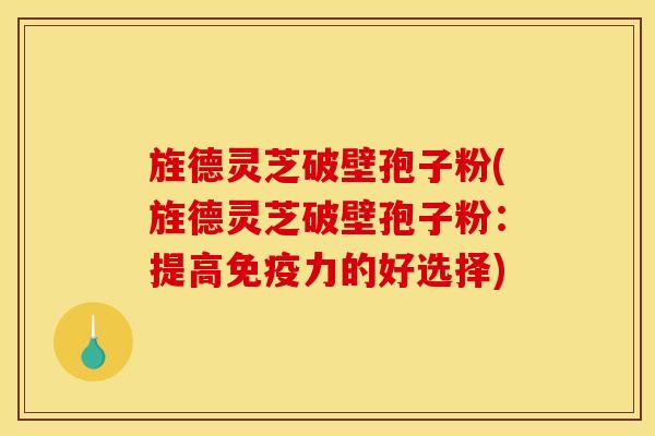 旌德灵芝破壁孢子粉(旌德灵芝破壁孢子粉：提高免疫力的好选择)