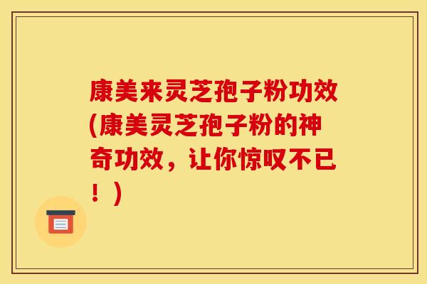 康美来灵芝孢子粉功效(康美灵芝孢子粉的神奇功效,让你惊叹不已!)