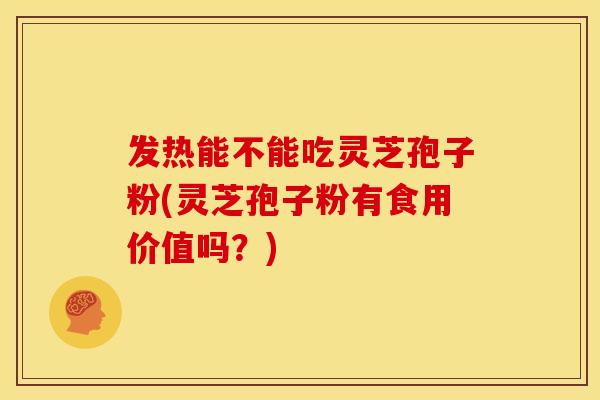 发热能不能吃灵芝孢子粉(灵芝孢子粉有食用价值吗？)