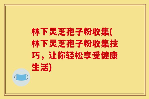 林下灵芝孢子粉收集(林下灵芝孢子粉收集技巧,让你轻松享受健康生活)