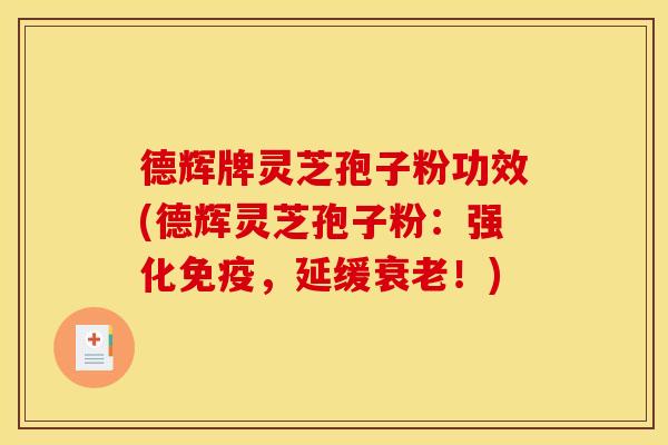 德辉牌灵芝孢子粉功效(德辉灵芝孢子粉:强化免疫,延缓衰老!)