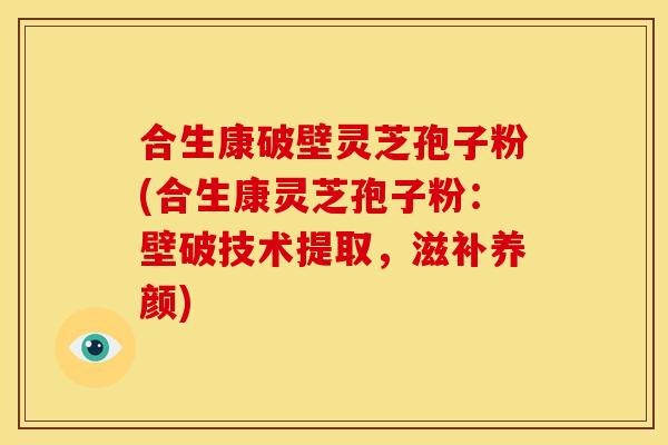 合生康破壁灵芝孢子粉(合生康灵芝孢子粉：壁破技术提取，滋补养颜)