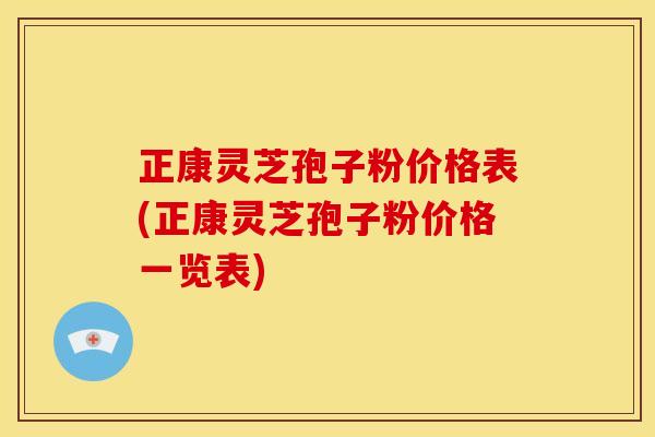 正康灵芝孢子粉价格表(正康灵芝孢子粉价格一览表)