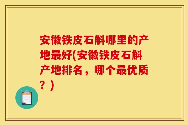 安徽铁皮石斛哪里的产地最好(安徽铁皮石斛产地排名，哪个最优质？)