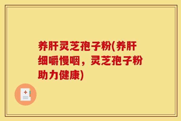 养肝灵芝孢子粉(养肝细嚼慢咽，灵芝孢子粉助力健康)