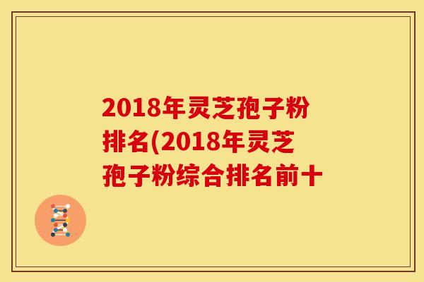 2018年灵芝孢子粉排名(2018年灵芝孢子粉综合排名前十