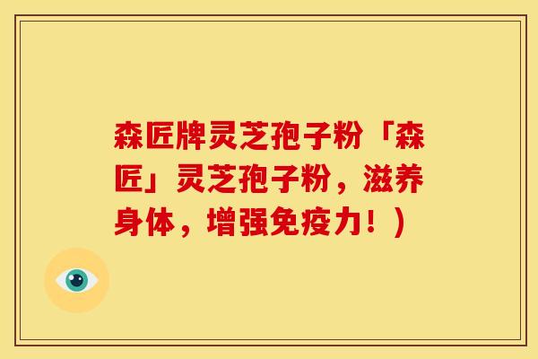 森匠牌灵芝孢子粉「森匠」灵芝孢子粉,滋养身体,增强免疫力!)