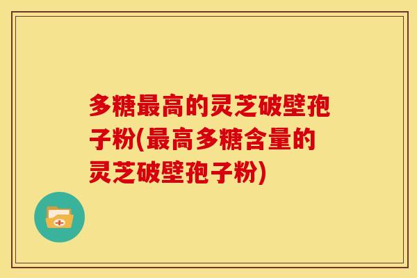 多糖最高的灵芝破壁孢子粉(最高多糖含量的灵芝破壁孢子粉)