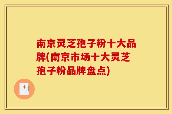 南京灵芝孢子粉十大品牌(南京市场十大灵芝孢子粉品牌盘点)