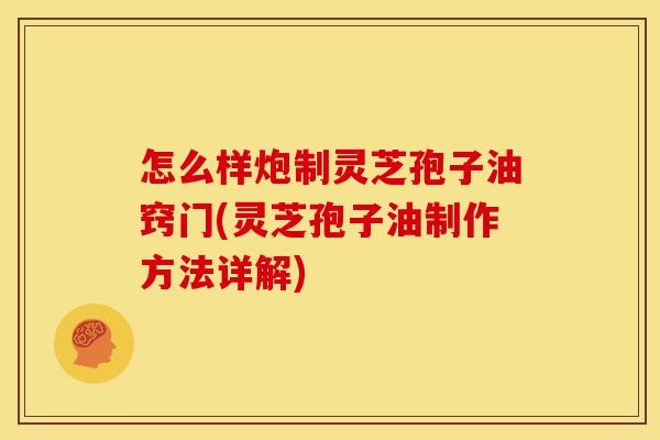 怎么样炮制灵芝孢子油窍门(灵芝孢子油制作方法详解)